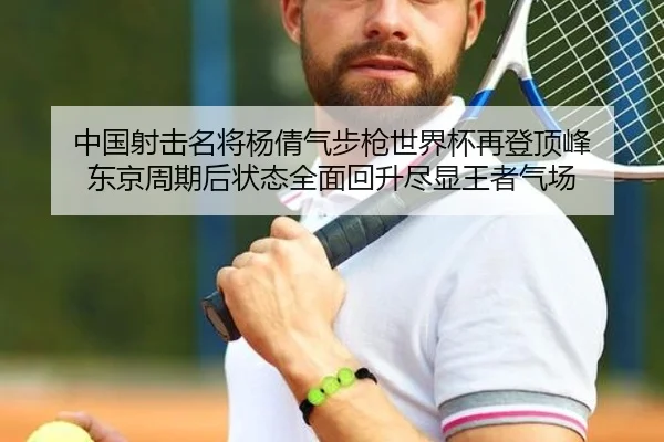 中国射击名将杨倩气步枪世界杯再登顶峰 东京周期后状态全面回升尽显王者气场