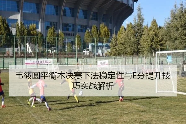 韦筱圆平衡木决赛下法稳定性与E分提升技巧实战解析