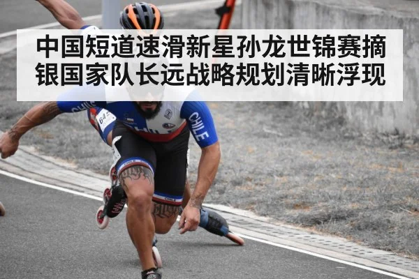 中国短道速滑新星孙龙世锦赛摘银国家队长远战略规划清晰浮现