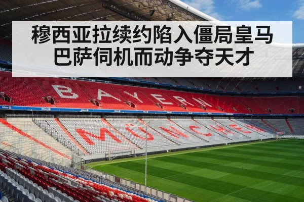 穆西亚拉续约陷入僵局皇马巴萨伺机而动争夺天才