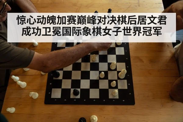 惊心动魄加赛巅峰对决棋后居文君成功卫冕国际象棋女子世界冠军