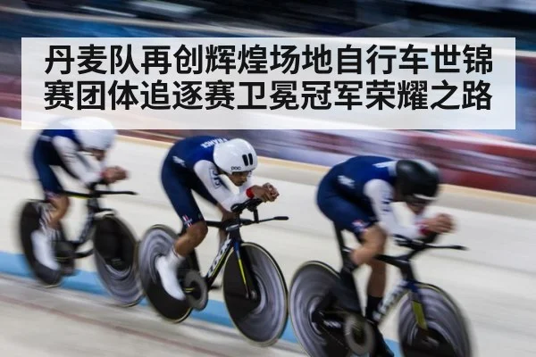 丹麦队再创辉煌场地自行车世锦赛团体追逐赛卫冕冠军荣耀之路
