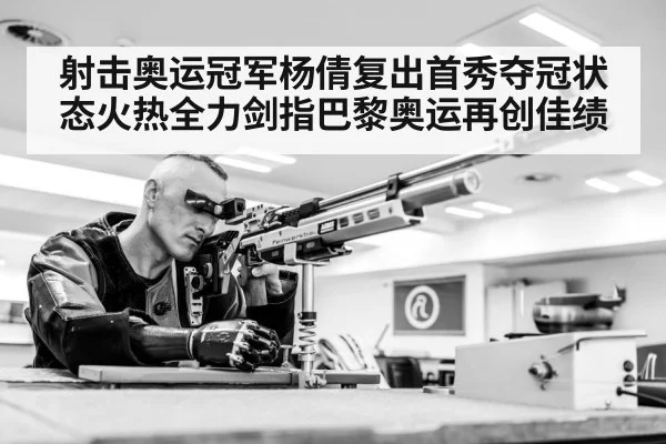 射击奥运冠军杨倩复出首秀夺冠状态火热全力剑指巴黎奥运再创佳绩