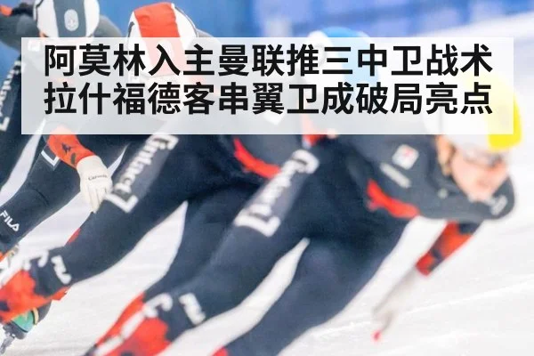 阿莫林入主曼联推三中卫战术拉什福德客串翼卫成破局亮点